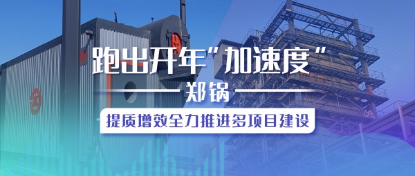 跑出開年“加速度”，鄭鍋提質(zhì)增效全力推進多項目建設